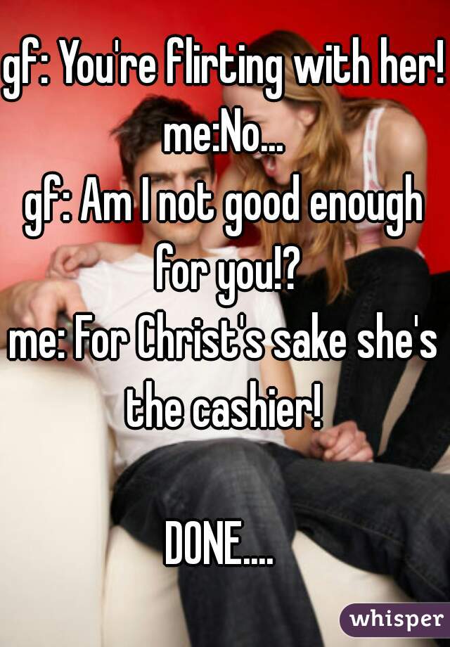 gf: You're flirting with her!
me:No...
gf: Am I not good enough for you!?
me: For Christ's sake she's the cashier! 

DONE.... 