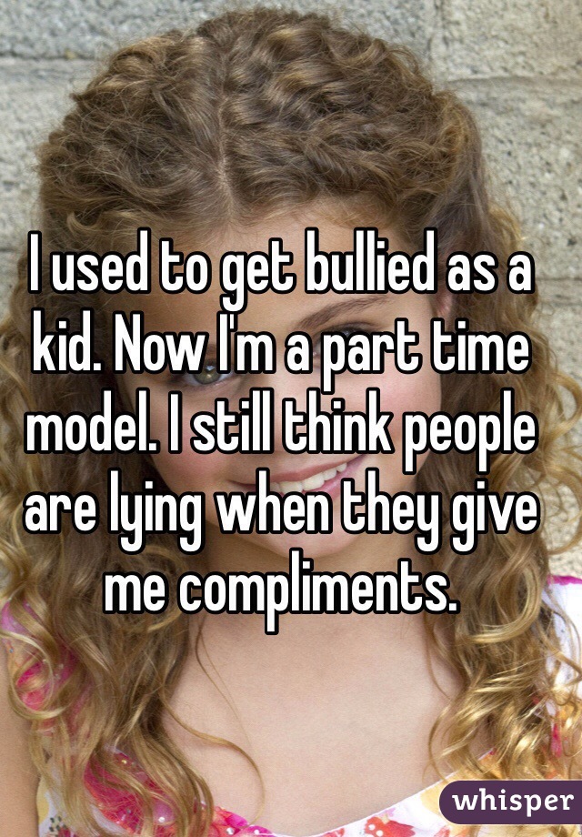I used to get bullied as a kid. Now I'm a part time model. I still think people are lying when they give me compliments.