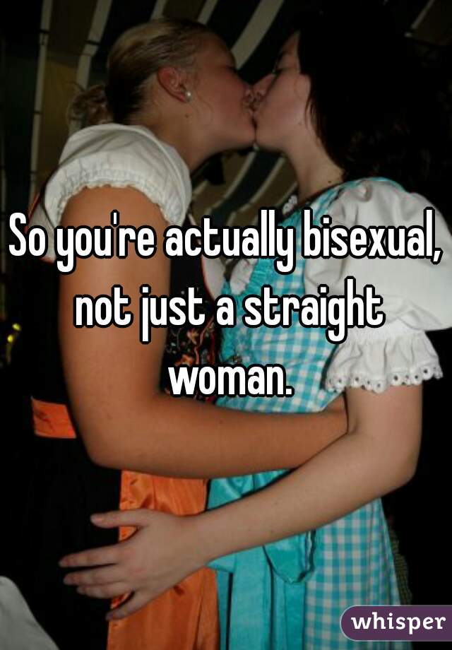 So you're actually bisexual, not just a straight woman.