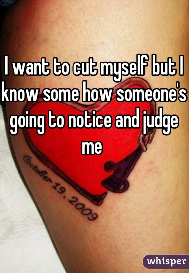 I want to cut myself but I know some how someone's going to notice and judge me 