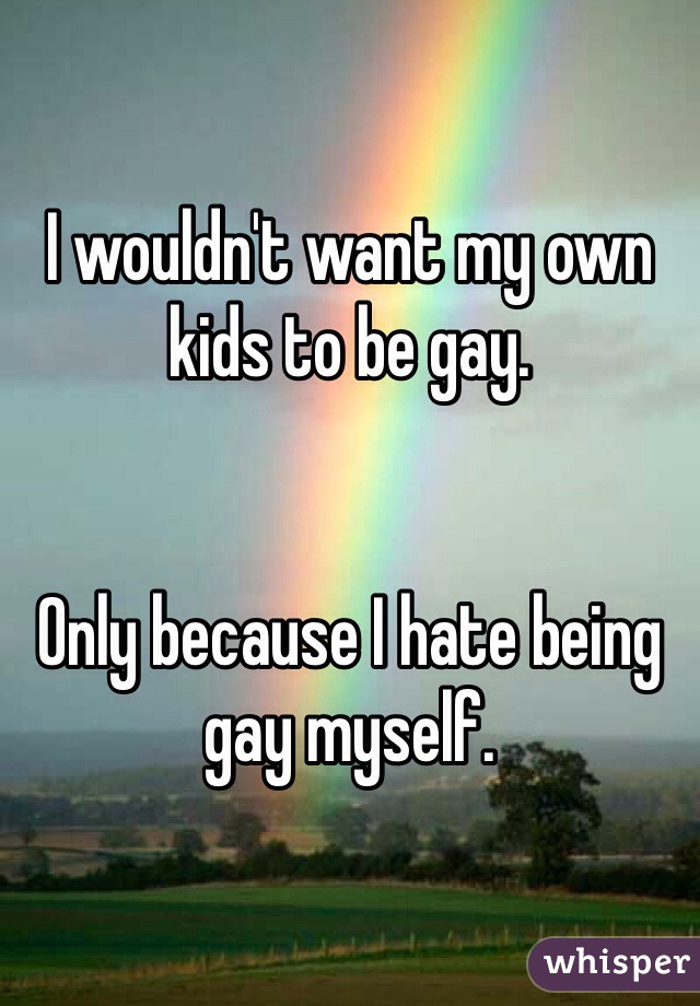 I wouldn't want my own kids to be gay. 


Only because I hate being gay myself. 