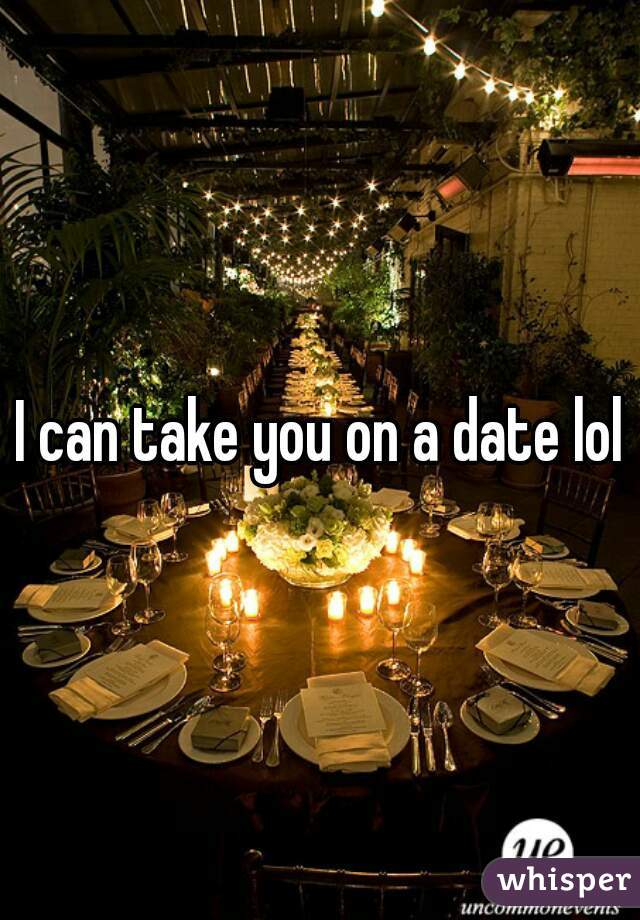 I can take you on a date lol