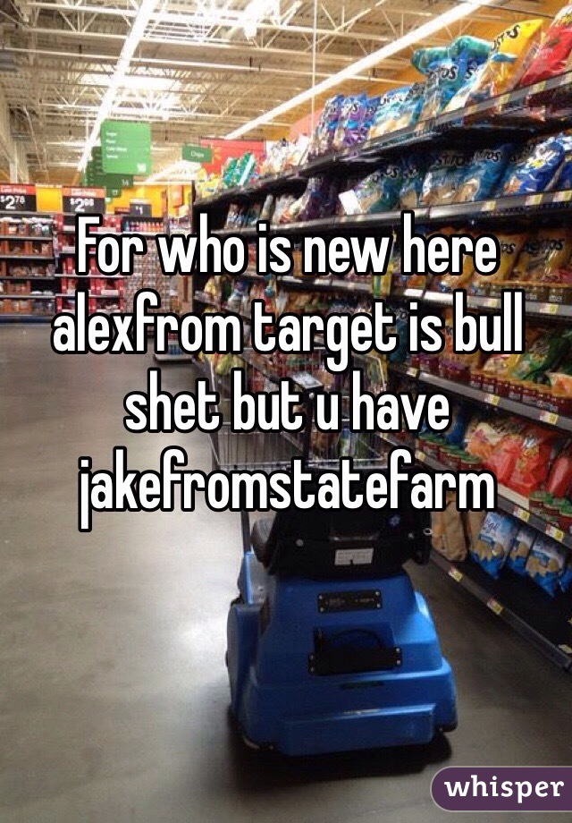 For who is new here alexfrom target is bull shet but u have jakefromstatefarm 