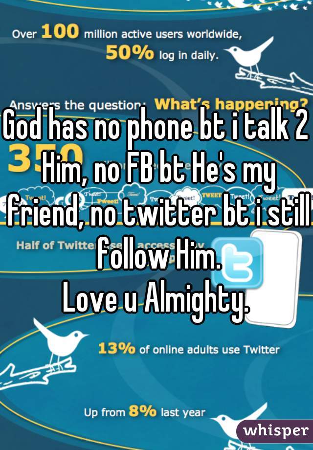 God has no phone bt i talk 2 Him, no FB bt He's my friend, no twitter bt i still follow Him.
Love u Almighty.
