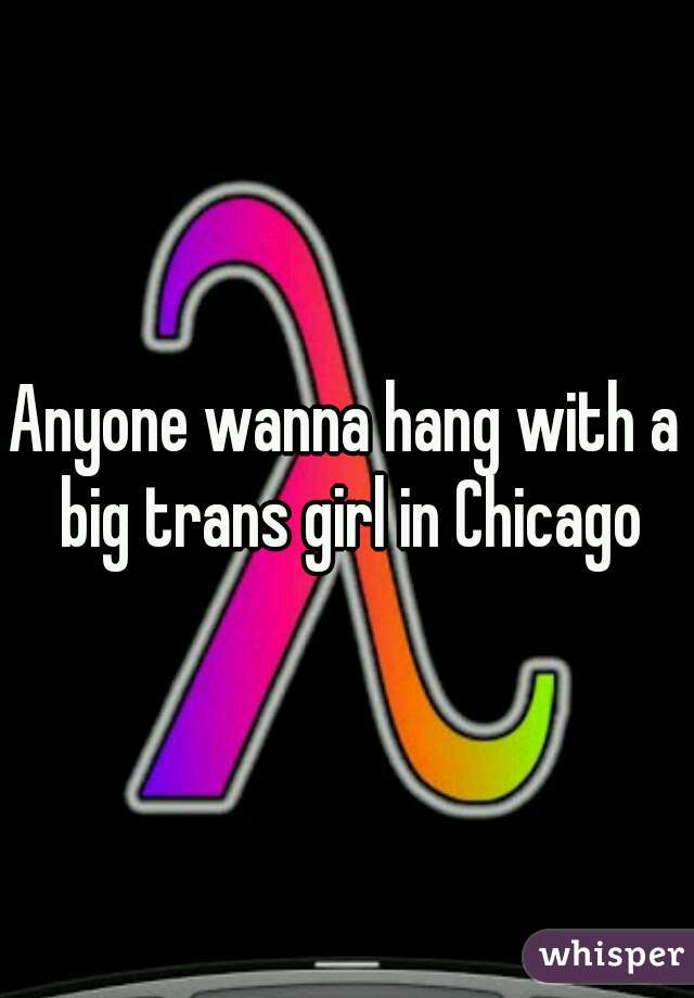Anyone wanna hang with a big trans girl in Chicago