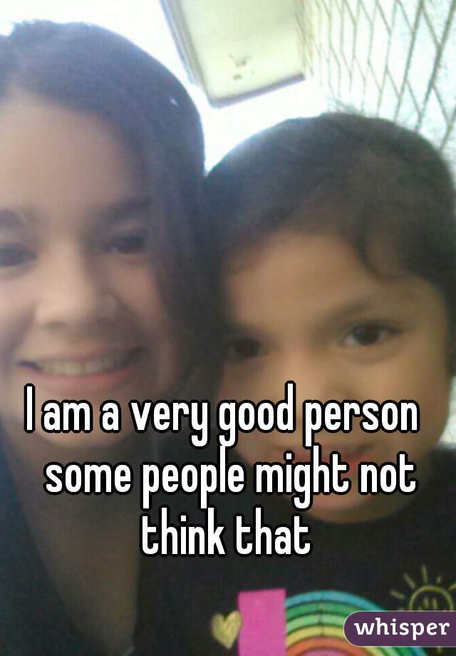 I am a very good person  some people might not think that 