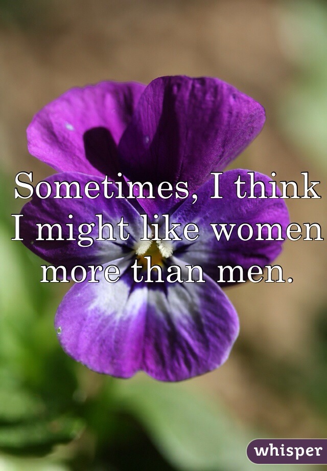 Sometimes, I think I might like women more than men. 
