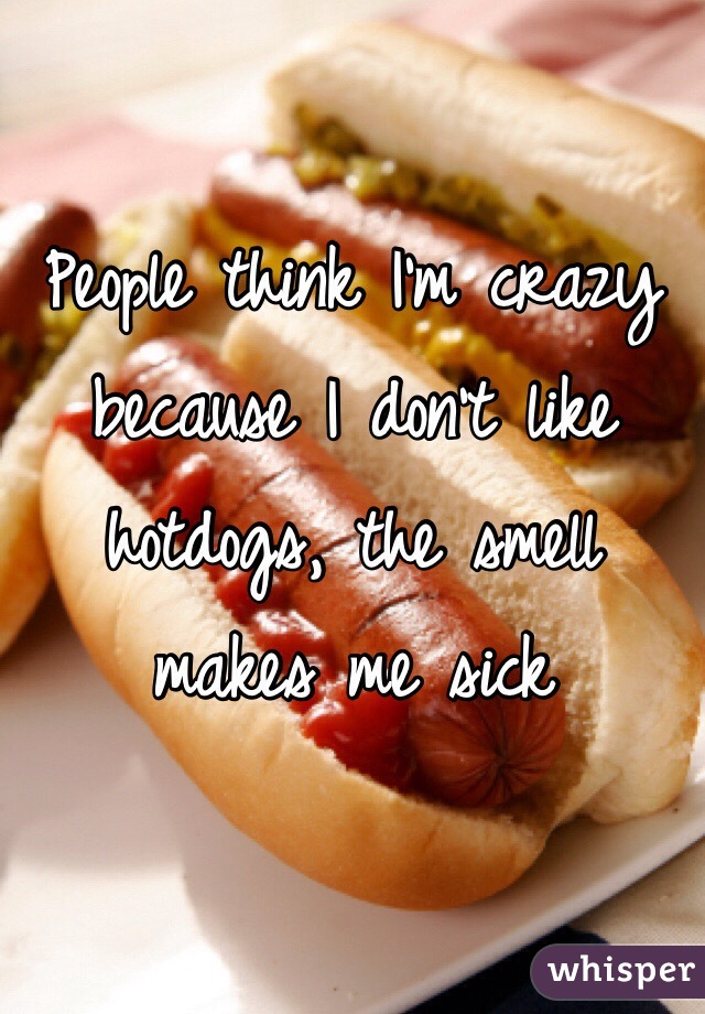 People think I'm crazy because I don't like hotdogs, the smell makes me sick