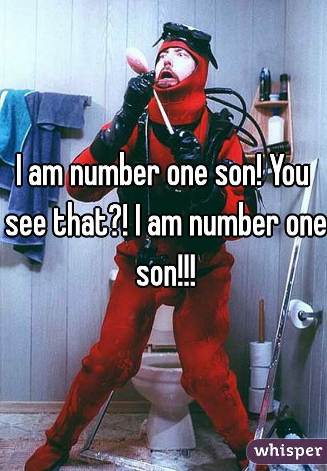 I am number one son! You see that?! I am number one son!!!