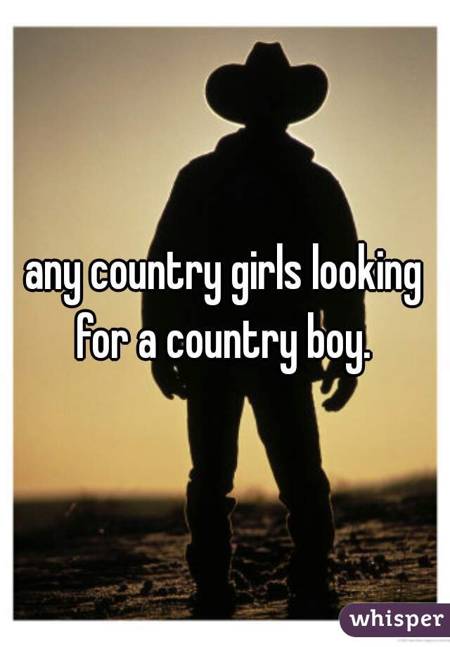 any country girls looking for a country boy. 
