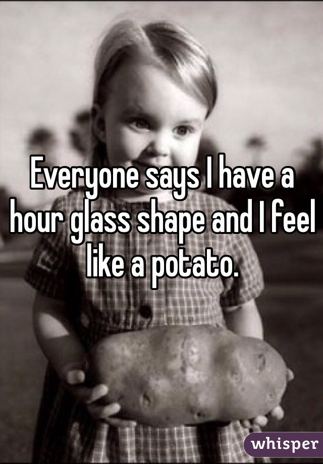 Everyone says I have a hour glass shape and I feel like a potato. 