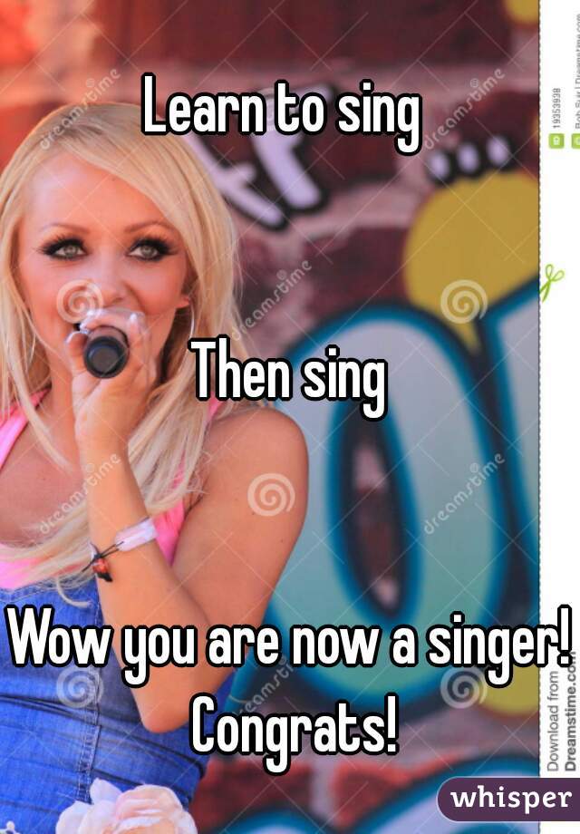 Learn to sing 


Then sing


Wow you are now a singer! Congrats!