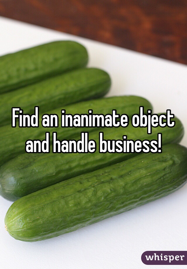 Find an inanimate object and handle business!