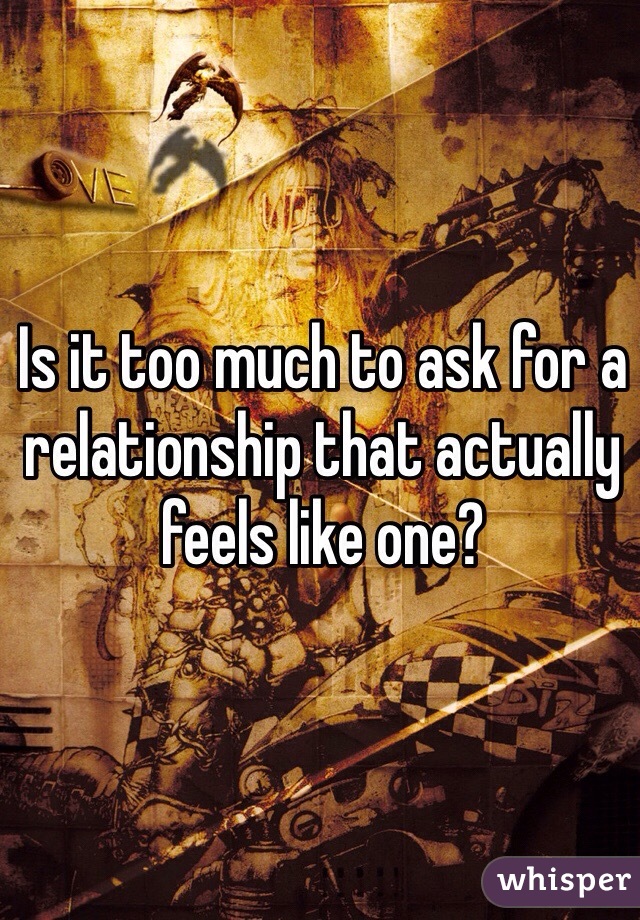 Is it too much to ask for a relationship that actually feels like one?