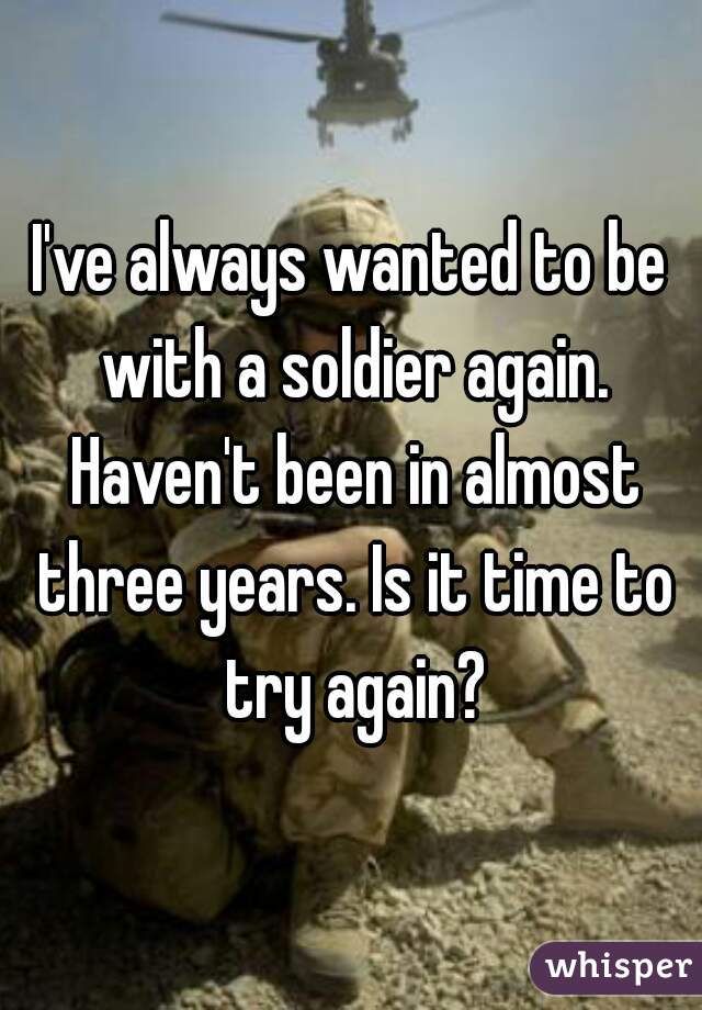 I've always wanted to be with a soldier again. Haven't been in almost three years. Is it time to try again?