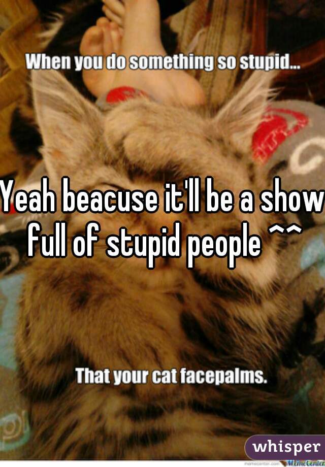 Yeah beacuse it'll be a show full of stupid people ^^
