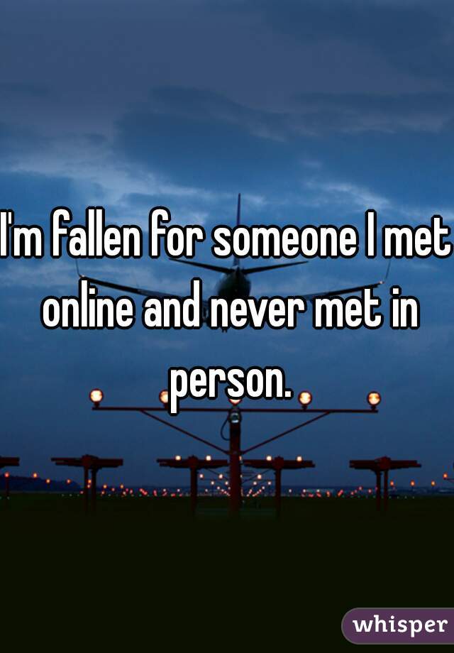 I'm fallen for someone I met online and never met in person.
