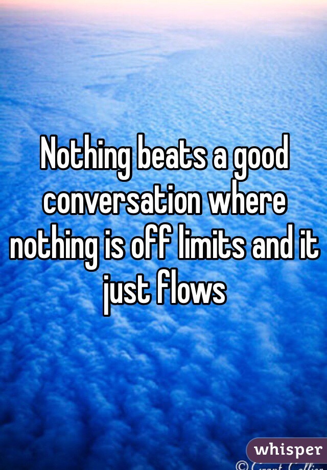 Nothing beats a good conversation where nothing is off limits and it just flows 