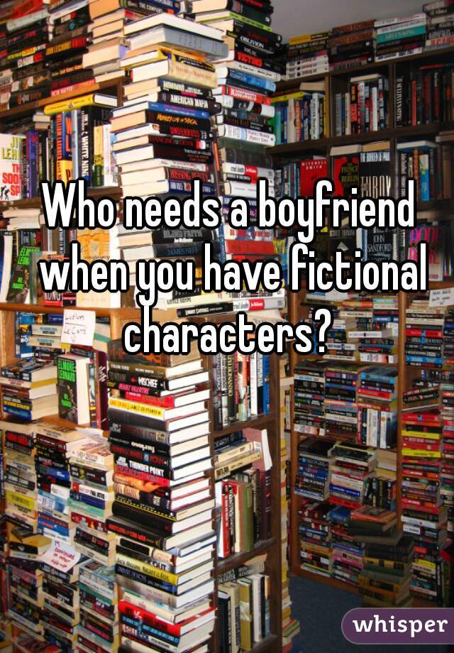 Who needs a boyfriend when you have fictional characters? 