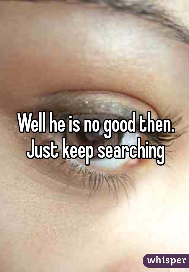 Well he is no good then. Just keep searching