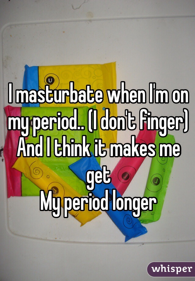 I masturbate when I'm on my period.. (I don't finger) 
And I think it makes me get 
My period longer