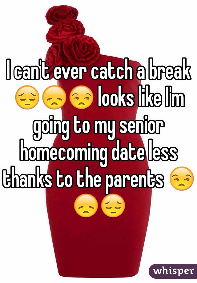 I can't ever catch a break 😔😞😒 looks like I'm going to my senior homecoming date less thanks to the parents 😒😞😔