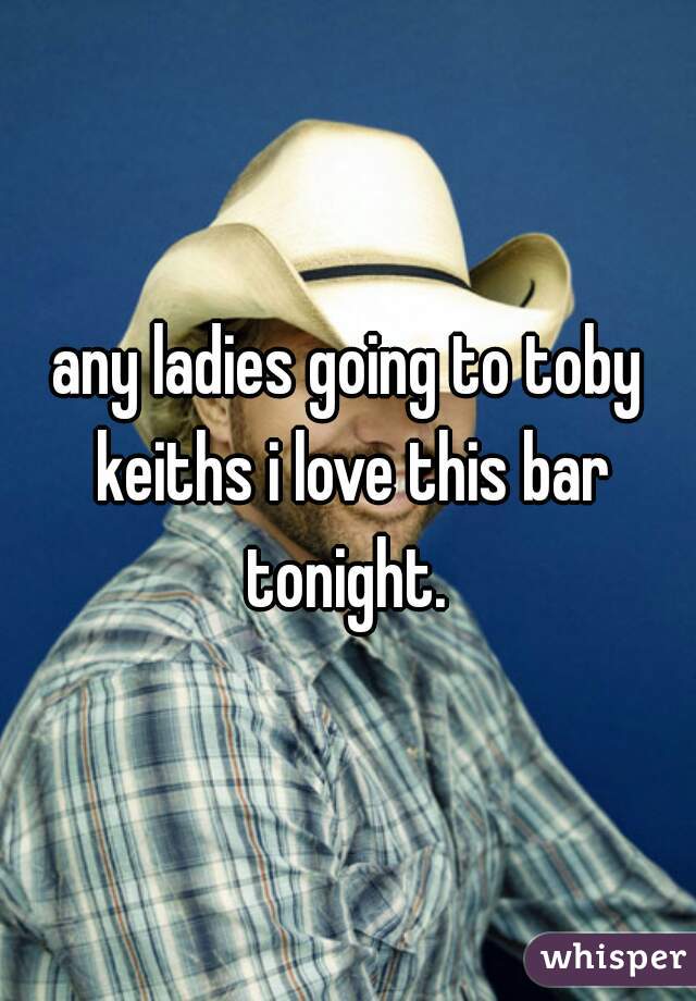 any ladies going to toby keiths i love this bar tonight. 