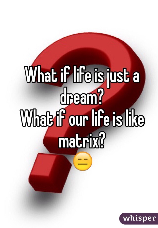 What if life is just a dream?
What if our life is like matrix?
😑