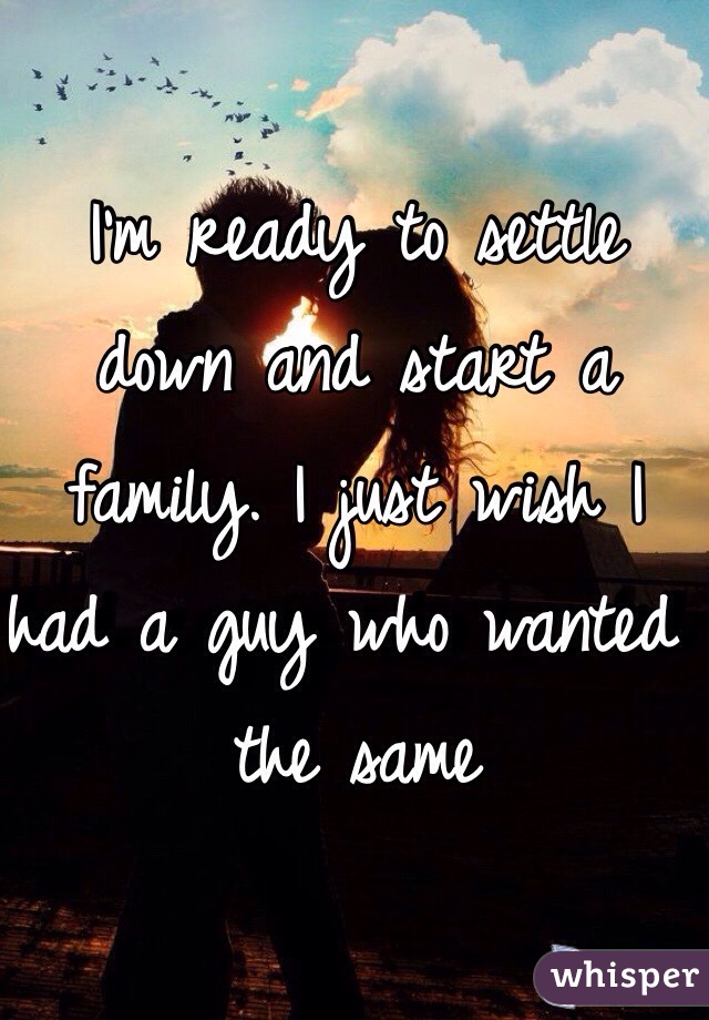 I'm ready to settle down and start a family. I just wish I had a guy who wanted the same 