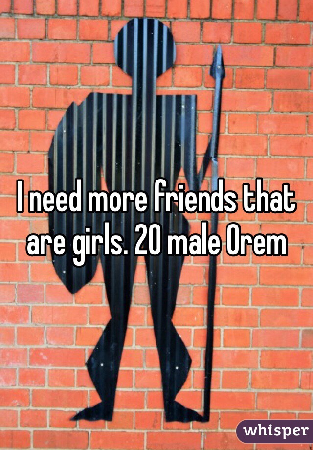 I need more friends that are girls. 20 male Orem 
