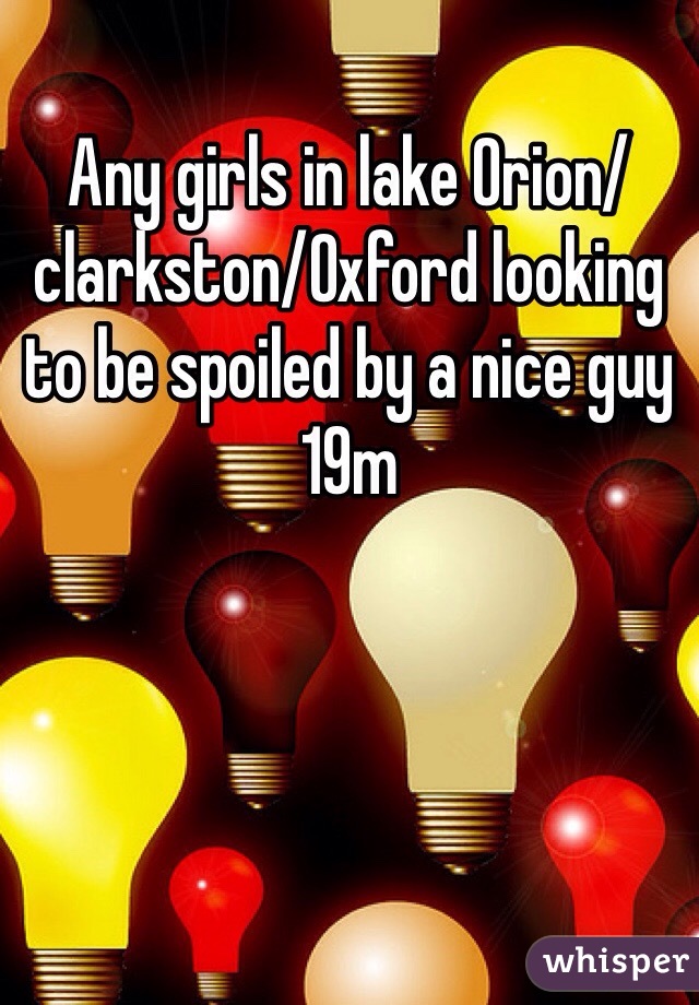 Any girls in lake Orion/clarkston/Oxford looking to be spoiled by a nice guy 19m