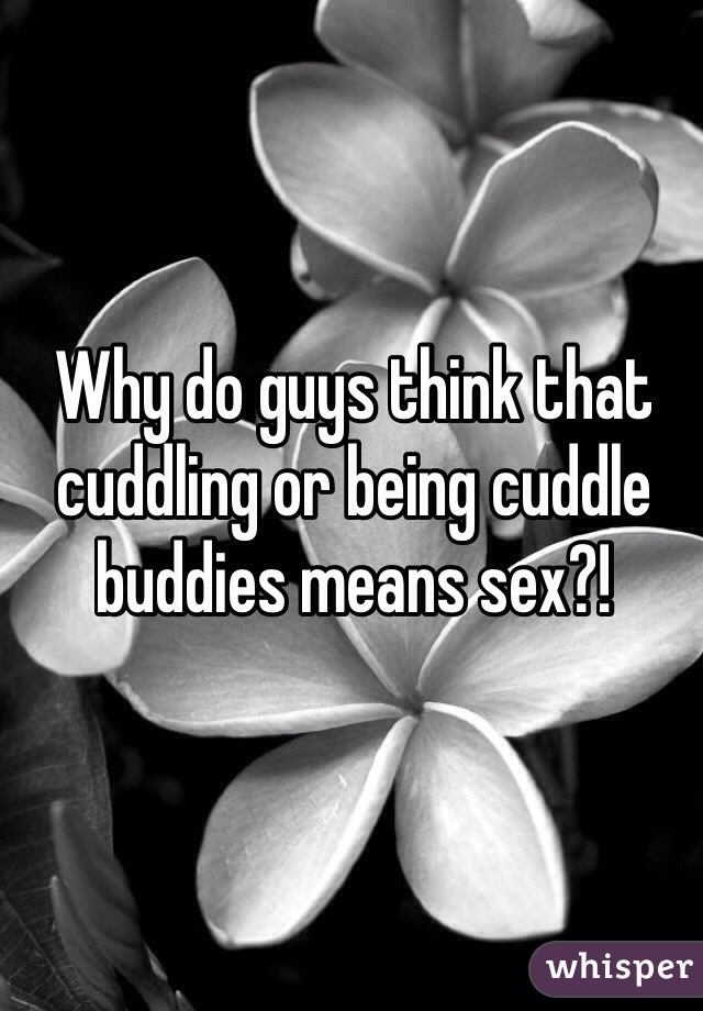 Why do guys think that cuddling or being cuddle buddies means sex?! 