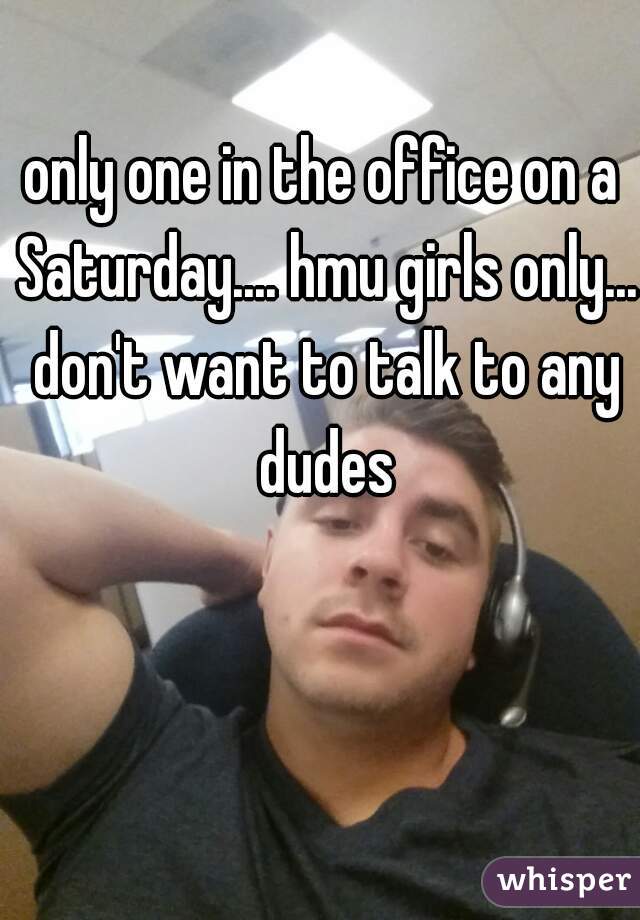 only one in the office on a Saturday.... hmu girls only... don't want to talk to any dudes