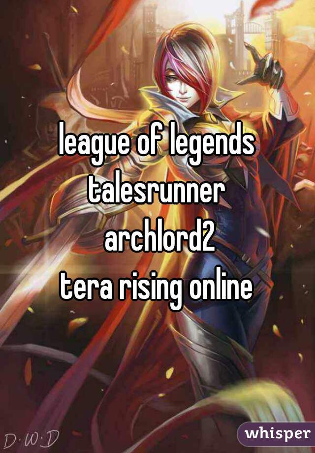 league of legends
talesrunner
 archlord2
tera rising online