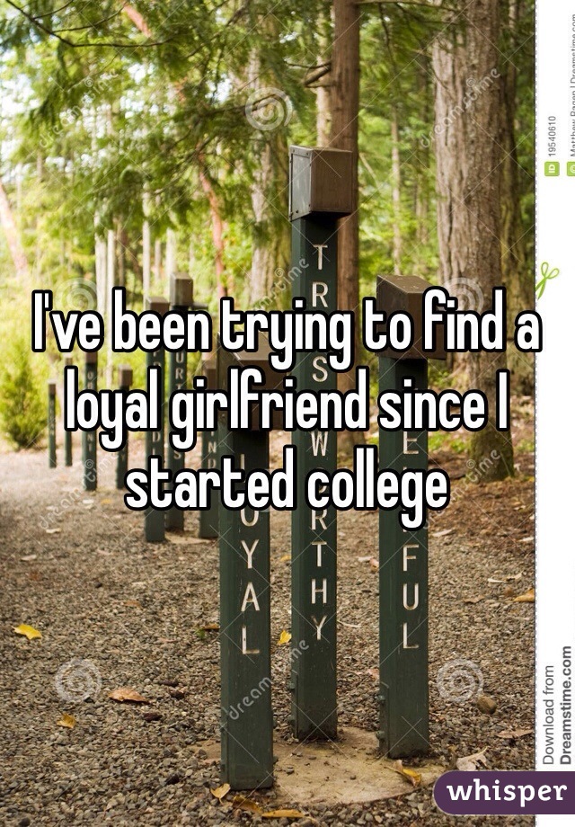 I've been trying to find a loyal girlfriend since I started college 