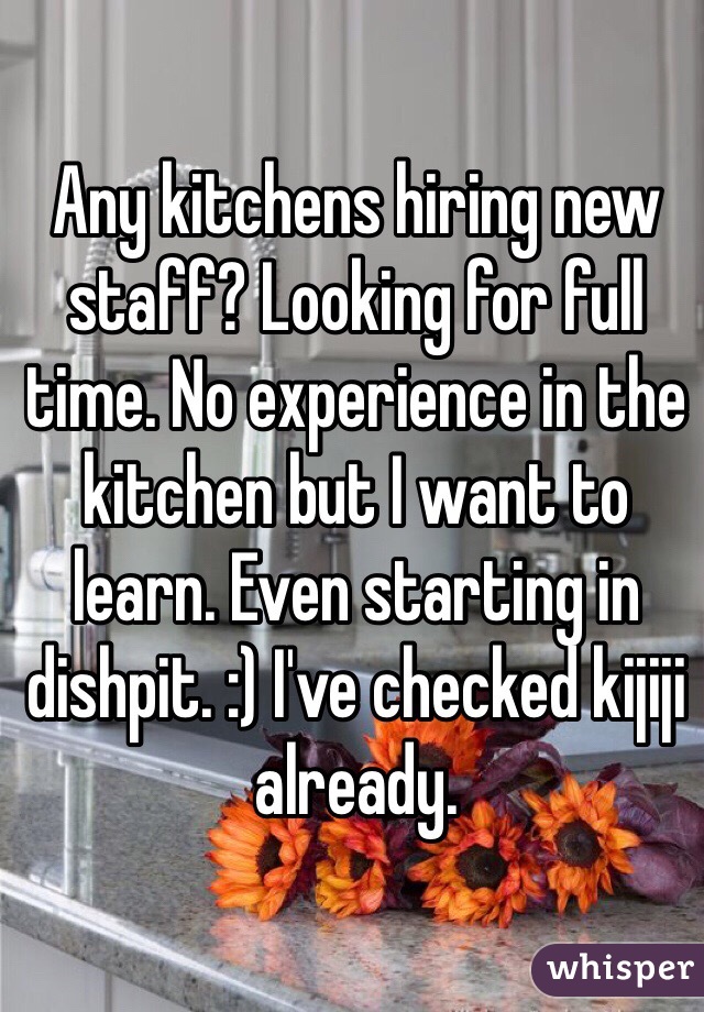 Any kitchens hiring new staff? Looking for full time. No experience in the kitchen but I want to learn. Even starting in dishpit. :) I've checked kijiji already. 