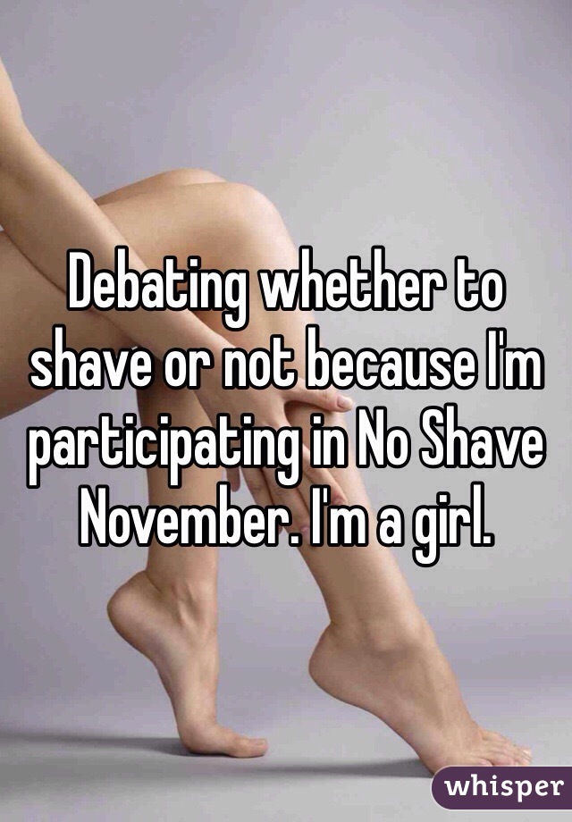 Debating whether to shave or not because I'm participating in No Shave November. I'm a girl.