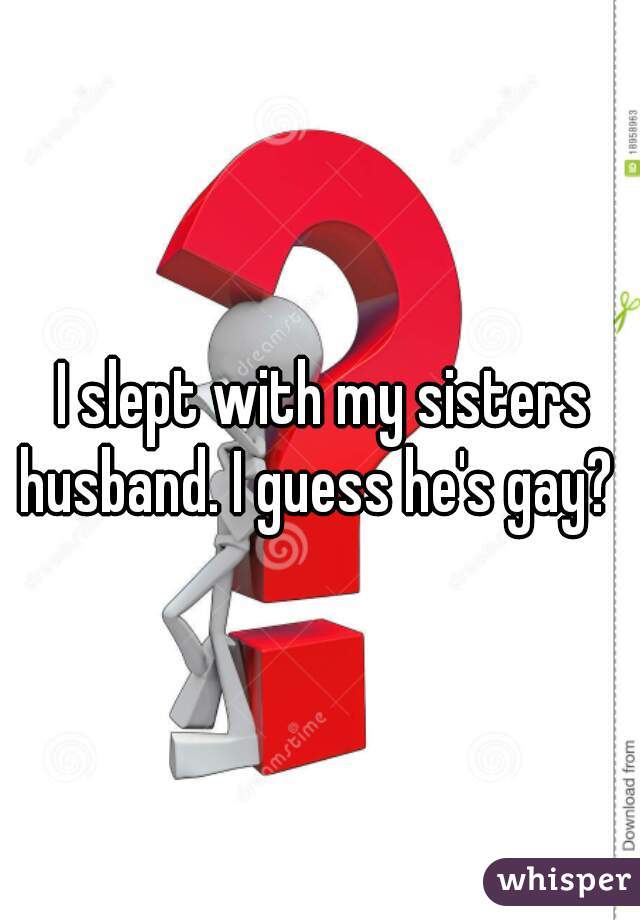 I slept with my sisters husband. I guess he's gay?  