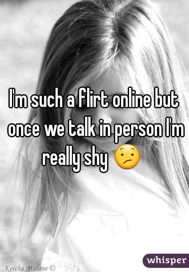 I'm such a flirt online but once we talk in person I'm really shy 😕   