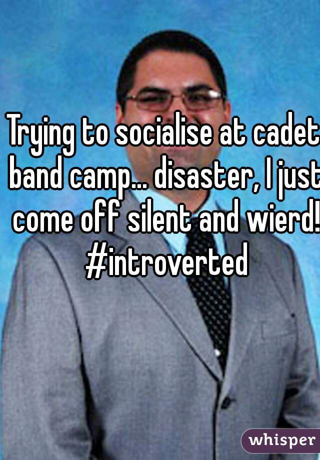 Trying to socialise at cadet band camp... disaster, I just come off silent and wierd! #introverted