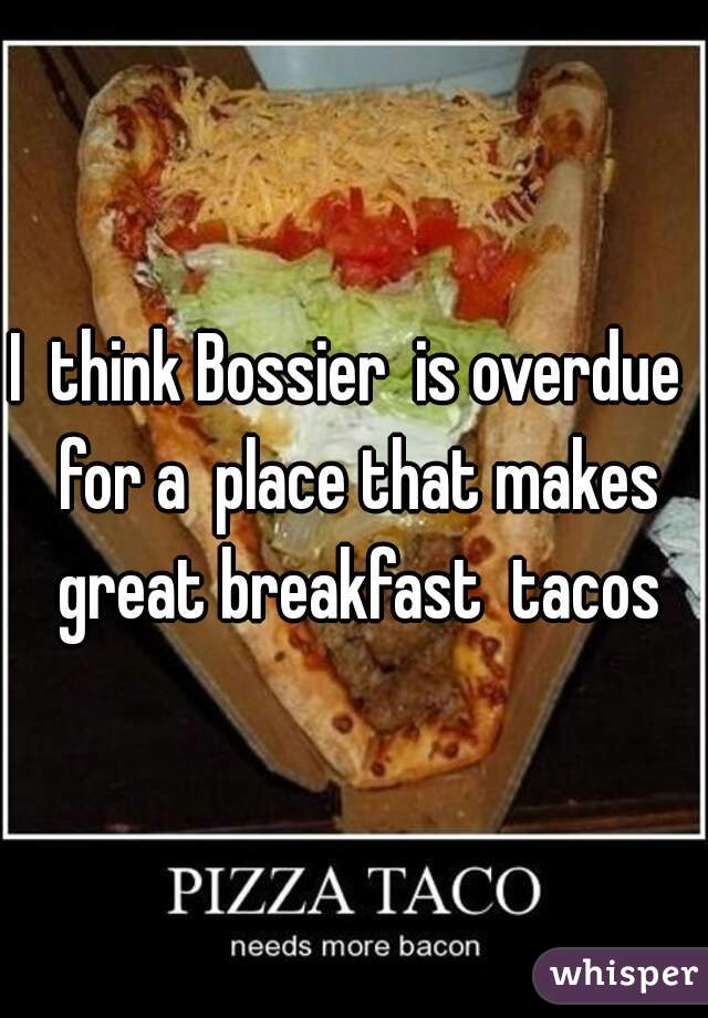 I  think Bossier  is overdue  for a  place that makes great breakfast  tacos
