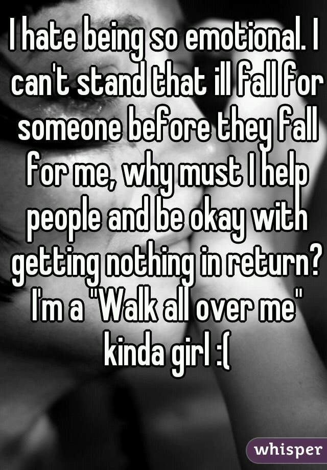I hate being so emotional. I can't stand that ill fall for someone before they fall for me, why must I help people and be okay with getting nothing in return? I'm a "Walk all over me" kinda girl :(