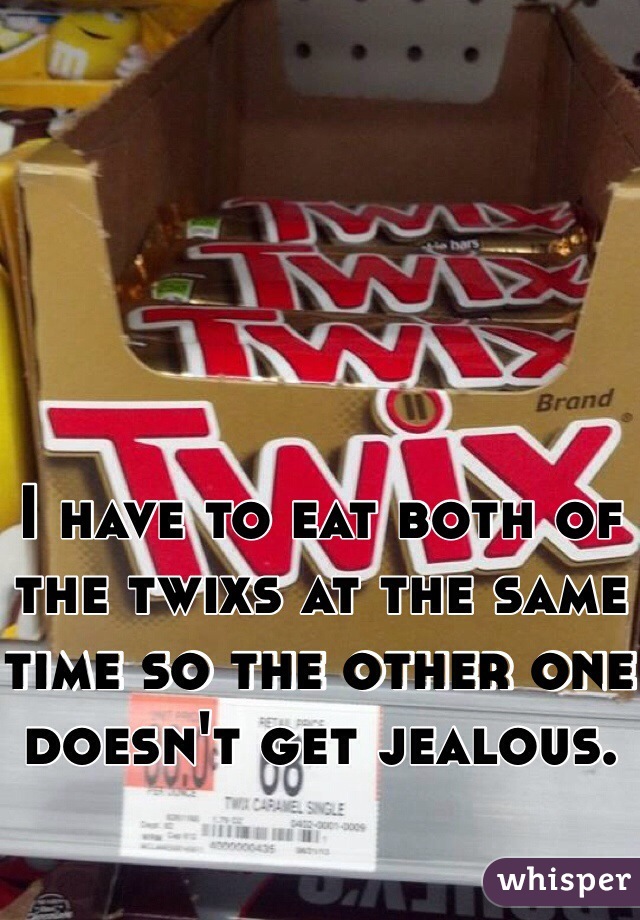 I have to eat both of the twixs at the same time so the other one doesn't get jealous. 
