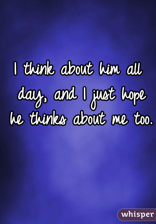 I think about him all day, and I just hope
 he thinks about me too.  