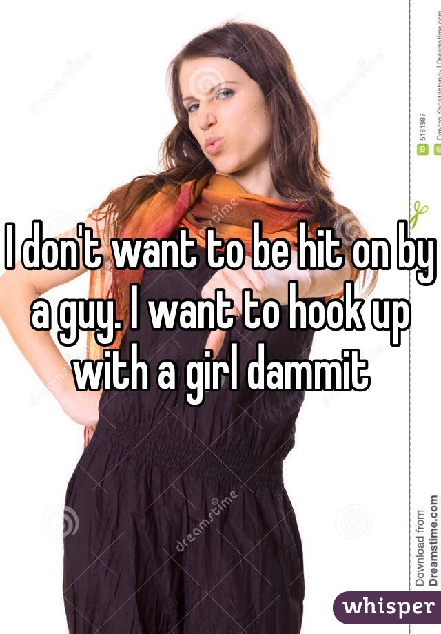 I don't want to be hit on by a guy. I want to hook up with a girl dammit 