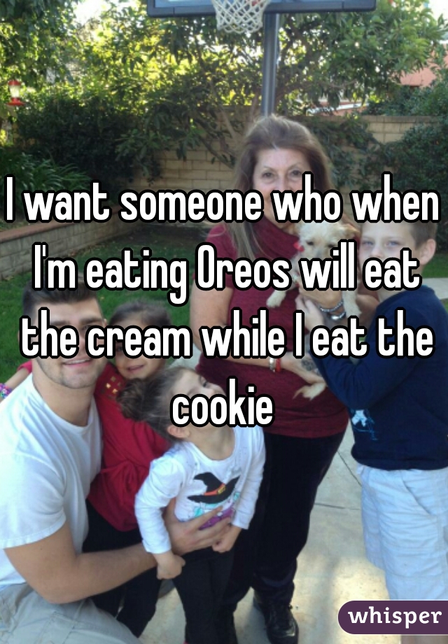 I want someone who when I'm eating Oreos will eat the cream while I eat the cookie 