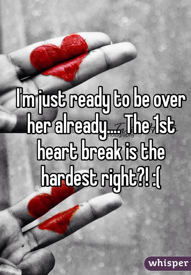 I'm just ready to be over her already.... The 1st heart break is the hardest right?! :(