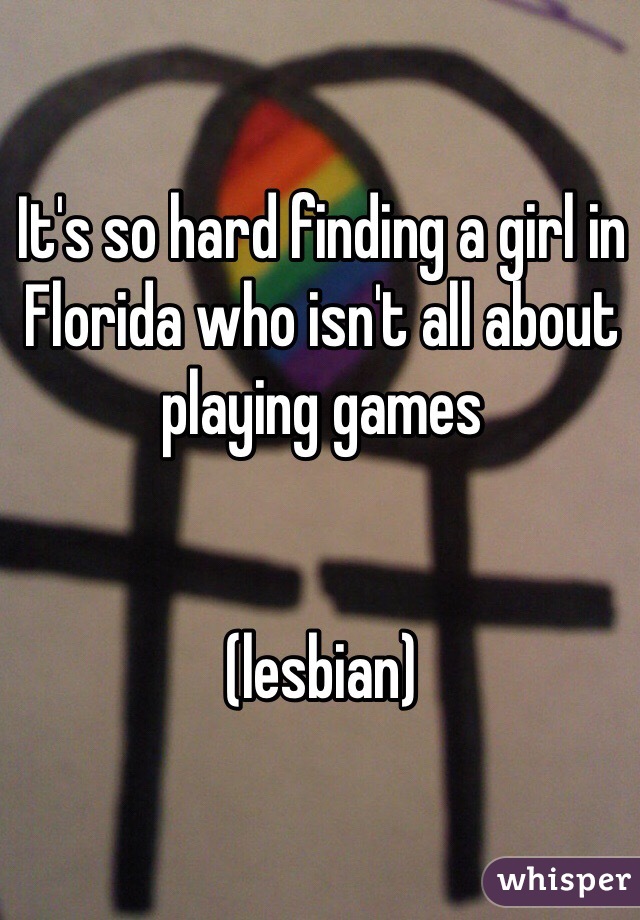 It's so hard finding a girl in Florida who isn't all about playing games 


(lesbian)