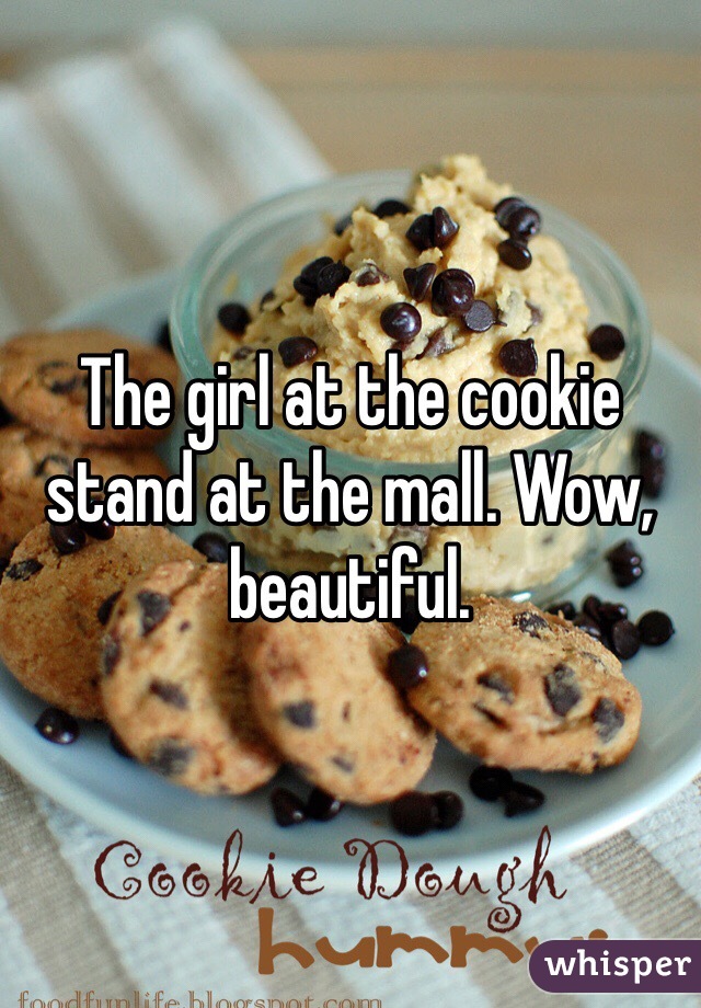 The girl at the cookie stand at the mall. Wow, beautiful.