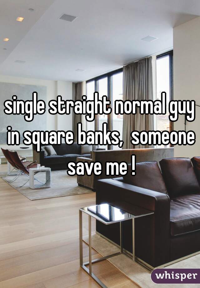single straight normal guy in square banks,  someone save me !